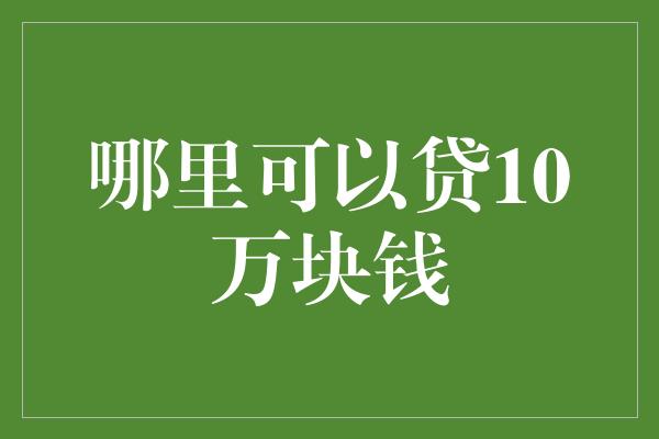 哪里可以贷10万块钱