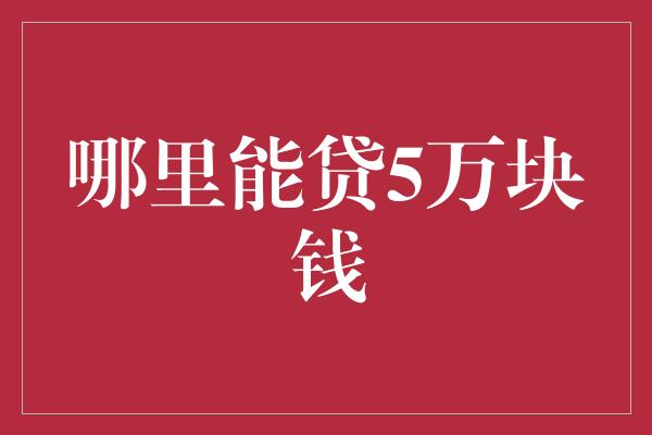 哪里能贷5万块钱