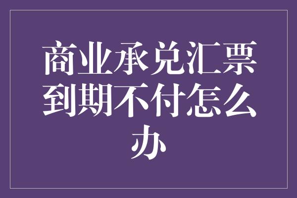 商业承兑汇票到期不付怎么办