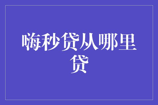 嗨秒贷从哪里贷