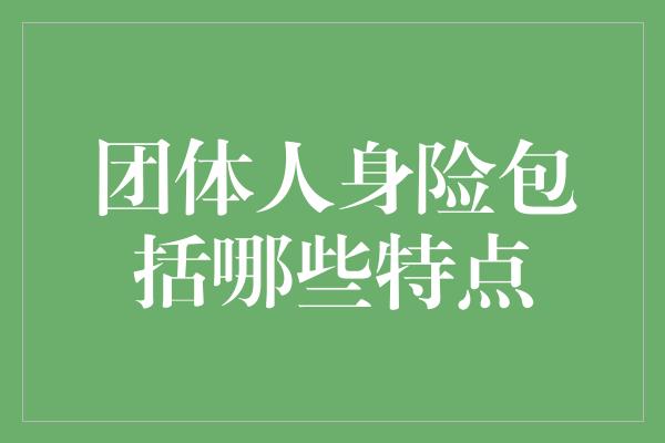 团体人身险包括哪些特点