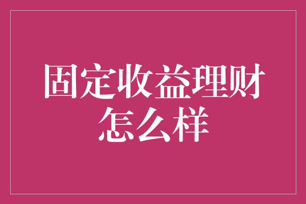 固定收益理财怎么样