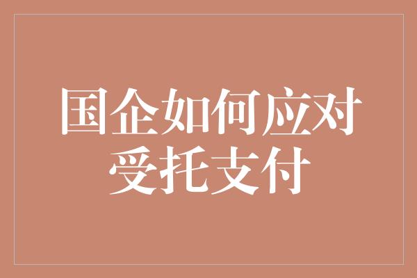 国企如何应对受托支付