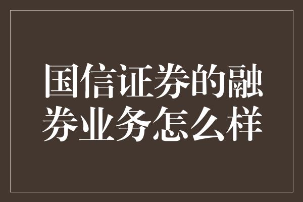 国信证券的融券业务怎么样