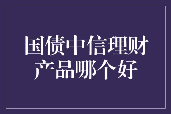 国债中信理财产品哪个好