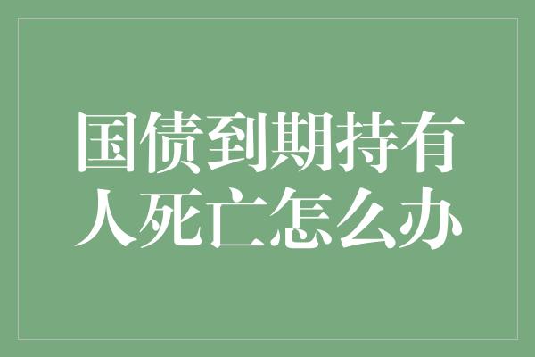 国债到期持有人死亡怎么办