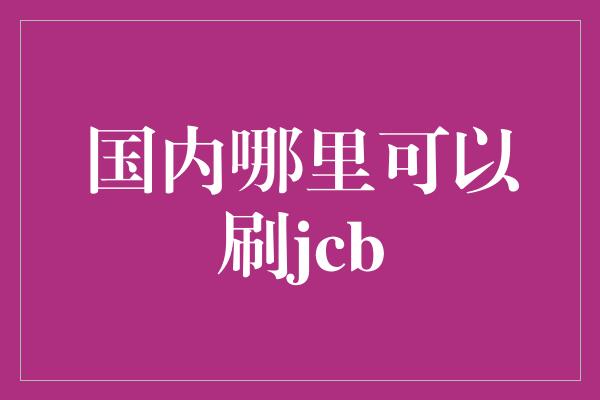 国内哪里可以刷jcb