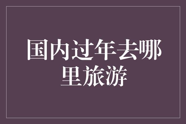 国内过年去哪里旅游