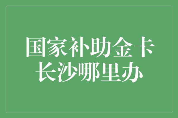 国家补助金卡长沙哪里办