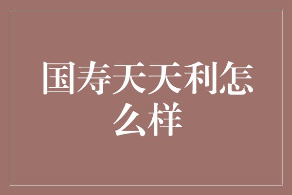 国寿天天利怎么样