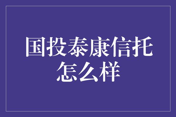 国投泰康信托怎么样