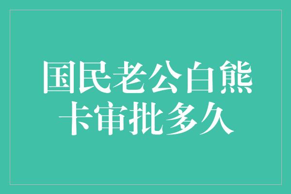 国民老公白熊卡审批多久