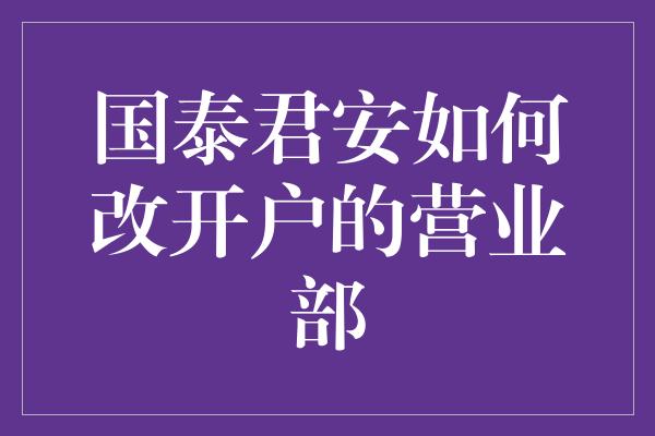 国泰君安如何改开户的营业部