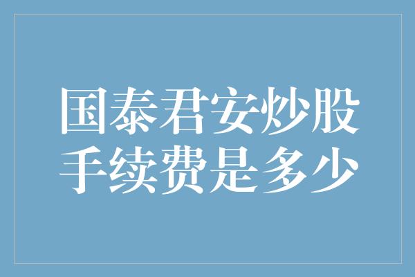 国泰君安炒股手续费是多少