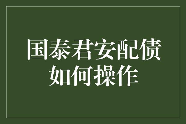 国泰君安配债如何操作