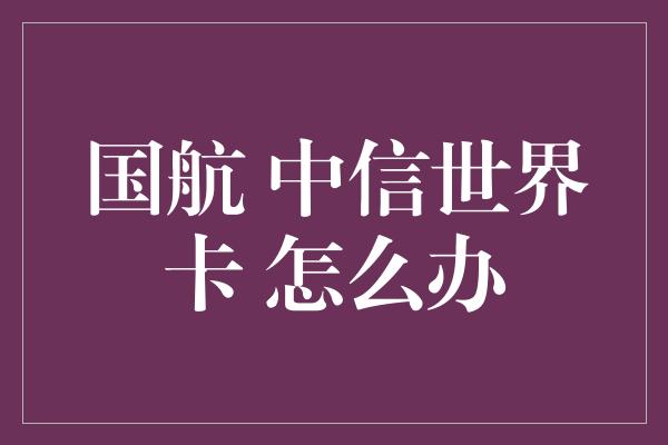 国航 中信世界卡 怎么办