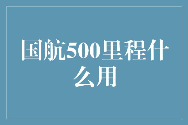 国航500里程什么用