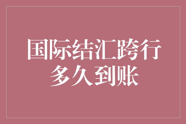 国际结汇跨行多久到账