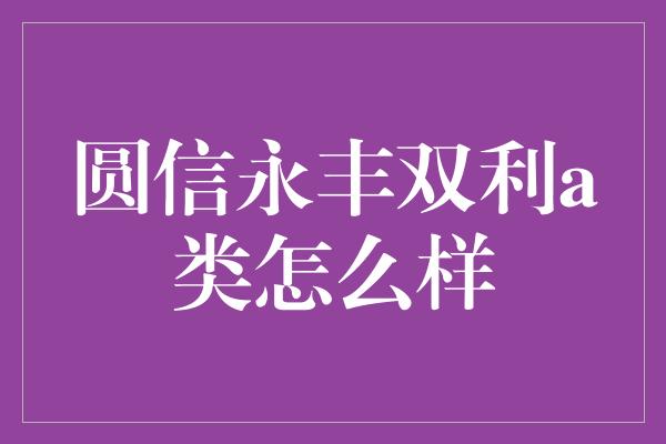 圆信永丰双利a类怎么样