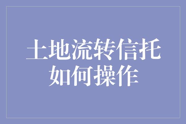 土地流转信托如何操作