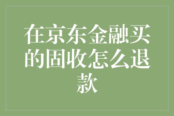 在京东金融买的固收怎么退款