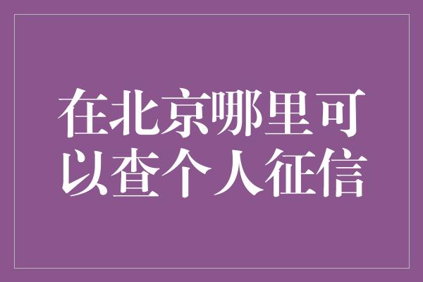 在北京哪里可以查个人征信