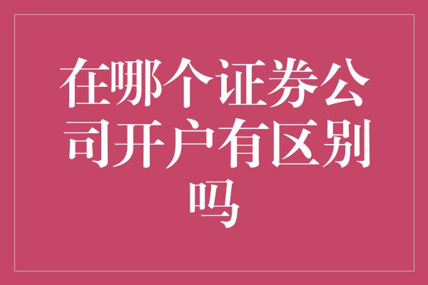 在哪个证券公司开户有区别吗