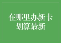 在哪里办新卡划算最新：信用卡、交通卡、会员卡等一站式省钱攻略