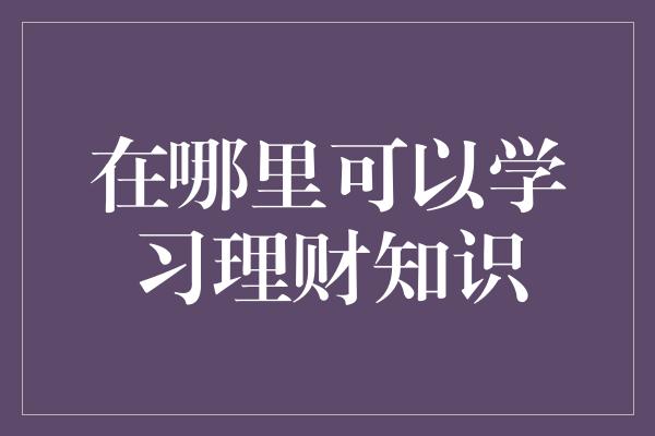 在哪里可以学习理财知识