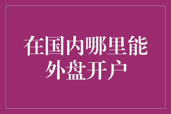 在国内哪里能外盘开户