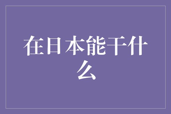 在日本能干什么