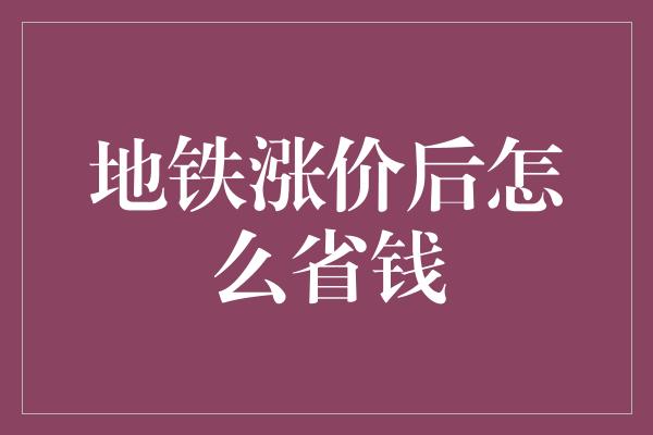 地铁涨价后怎么省钱