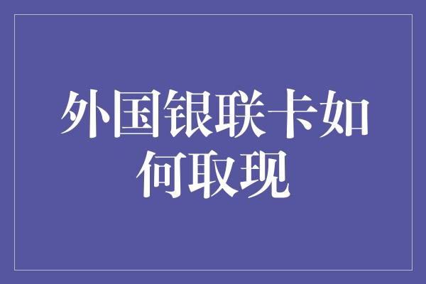 外国银联卡如何取现