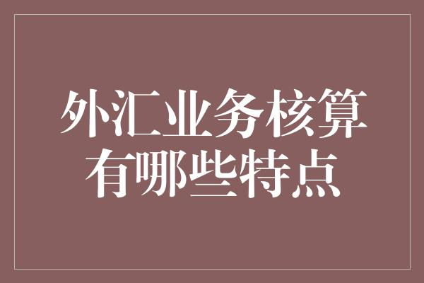 外汇业务核算有哪些特点