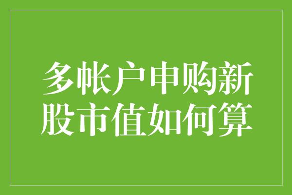 多帐户申购新股市值如何算