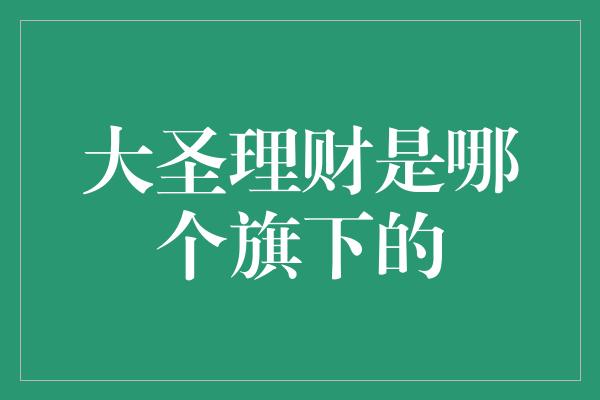 大圣理财是哪个旗下的