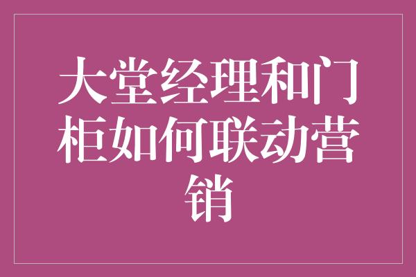 大堂经理和门柜如何联动营销