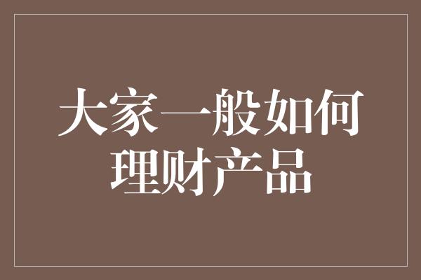 大家一般如何理财产品