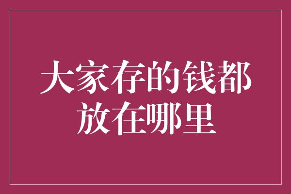 大家存的钱都放在哪里