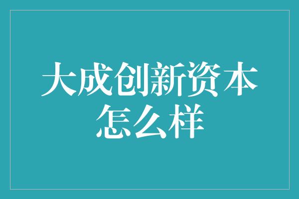 大成创新资本怎么样