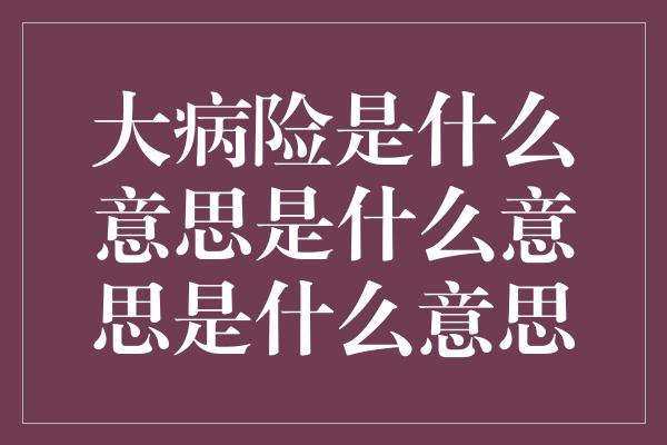 大病险是什么意思是什么意思是什么意思