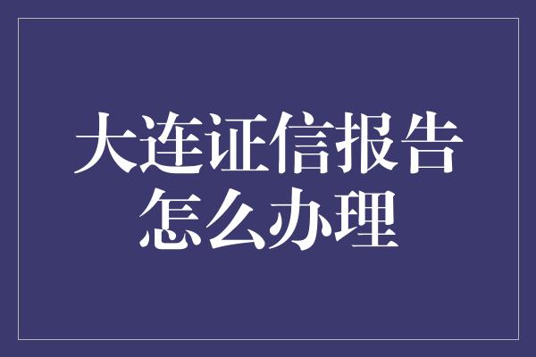 大连证信报告怎么办理