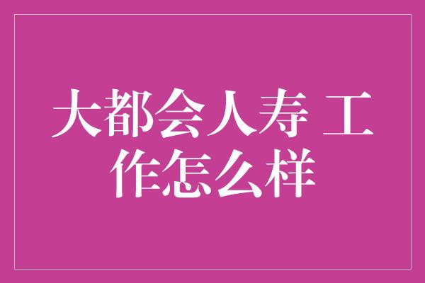 大都会人寿 工作怎么样