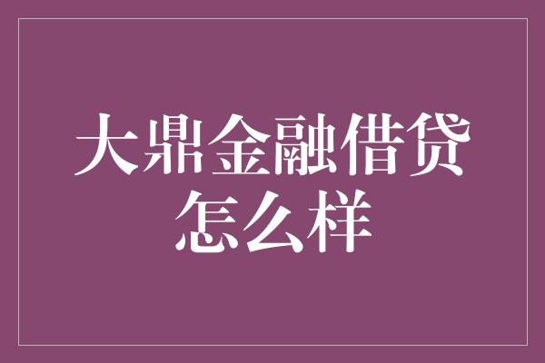 大鼎金融借贷怎么样