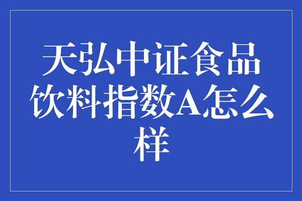 天弘中证食品饮料指数A怎么样