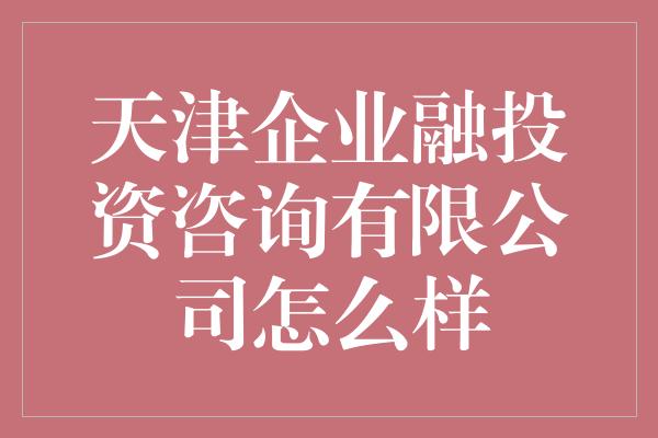 天津企业融投资咨询有限公司怎么样