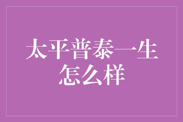 太平普泰一生怎么样