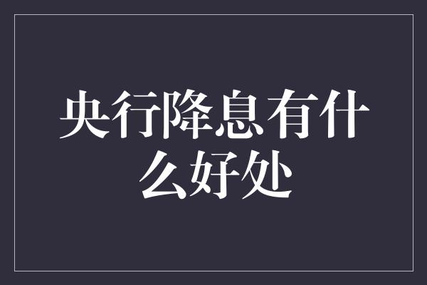 央行降息有什么好处