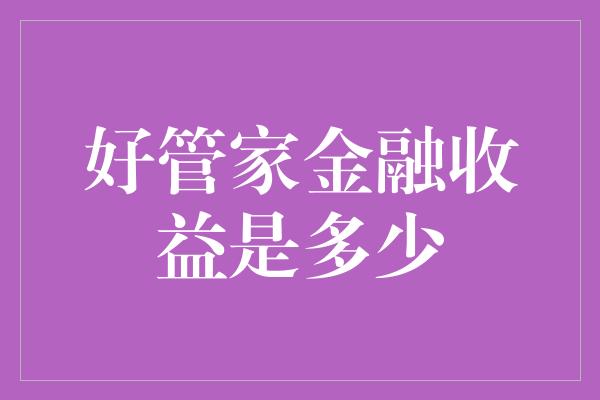 好管家金融收益是多少