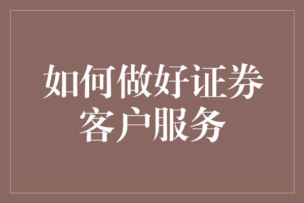 如何做好证券客户服务